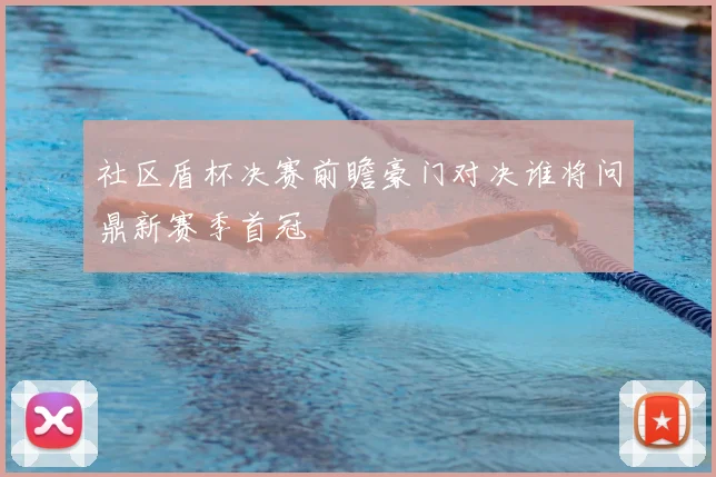 社区盾杯决赛前瞻豪门对决谁将问鼎新赛季首冠