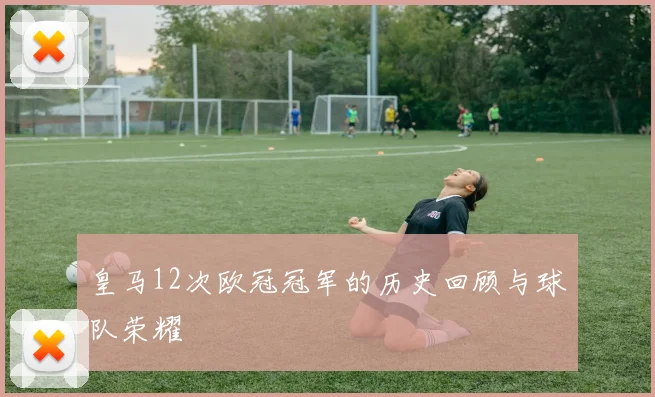 皇马12次欧冠冠军的历史回顾与球队荣耀