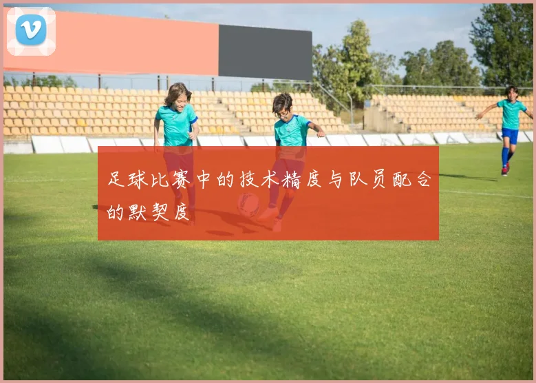 足球比赛中的技术精度与队员配合的默契度