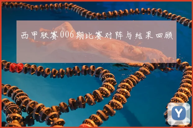 西甲联赛006期比赛对阵与结果回顾